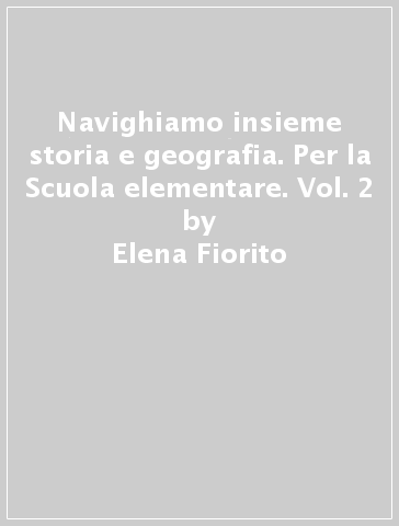 Navighiamo insieme storia e geografia. Per la Scuola elementare. Vol. 2 - Elena Fiorito - Paola Maniotti - Antonella Meiani