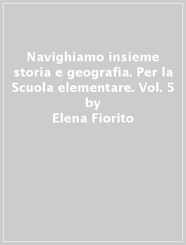 Navighiamo insieme storia e geografia. Per la Scuola elementare. Vol. 5 - Elena Fiorito - Paola Maniotti - Antonella Meiani