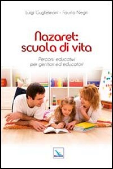 Nazaret: scuola di vita. Percorsi educativi per genitori ed educatori - Luigi Guglielmoni - Fausto Negri