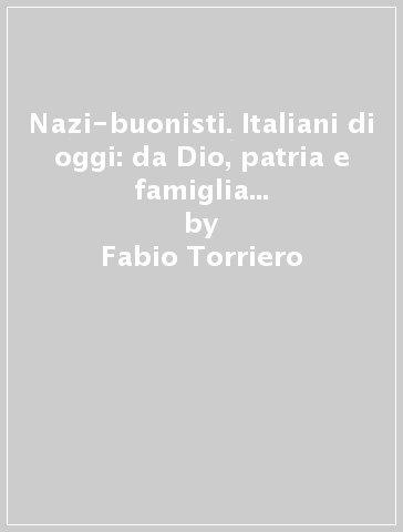 Nazi-buonisti. Italiani di oggi: da Dio, patria e famiglia a io, patrimonio e tengo famiglia - Fabio Torriero