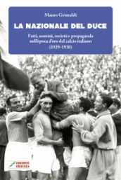 La Nazionale del duce. Fatti, uomini, società e propaganda nell epoca d oro del calcio italiano (1929-1938). Nuova ediz.