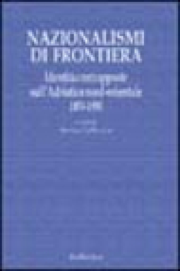 Nazionalismi di frontiera. Identità contrapposte sull'Adriatico nord-orientale 1850-1950