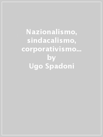Nazionalismo, sindacalismo, corporativismo tra fiumanesimo, cattolicesimo e fascismo (1918-1926) - Ugo Spadoni