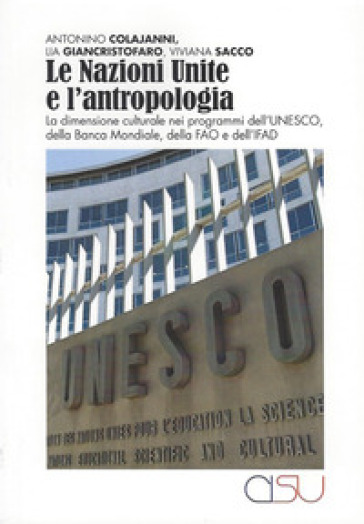 Le Nazioni Unite e l'antropologia. La dimensione culturale nei programmi dell'UNESCO, della Banca Mondiale, della FAO e dell'IFAD - Antonino Colajanni - Lia Giancristofaro - Viviana Sacco