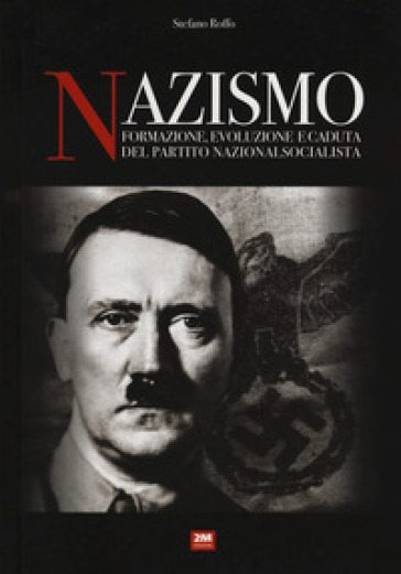 Nazismo. Formazione, evoluzione e caduta del partito nazionalsocialista - Stefano Roffo