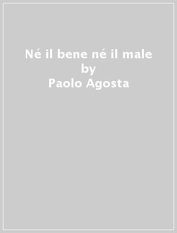 Né il bene né il male - Paolo Agosta