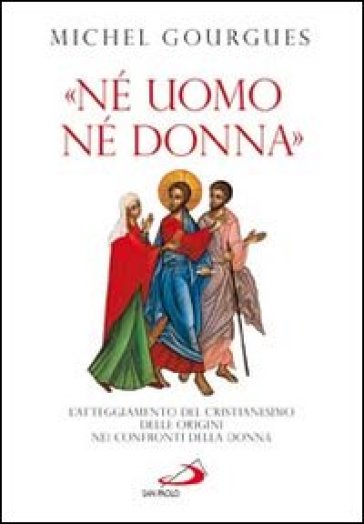 «Né uomo né donna». L'atteggiamento del cristianesimo delle origini nei confronti della donna - Michel Gourgues