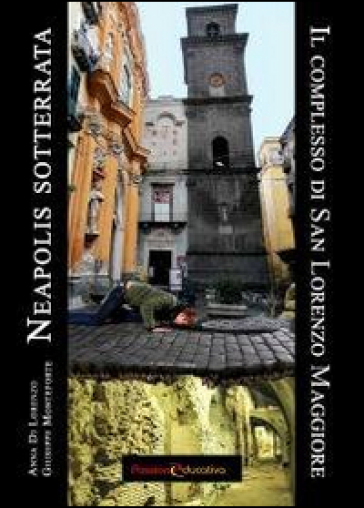 Neapolis sotterrata. Il complesso di San Lorenzo Maggiore - Anna Di Lorenzo - Giuseppe Monteforte