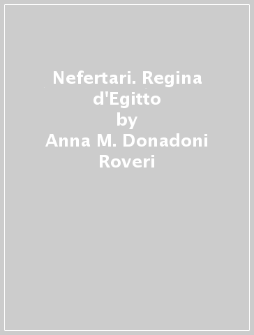 Nefertari. Regina d'Egitto - Anna M. Donadoni Roveri - Alessandro Roccati - Enrica Leospo