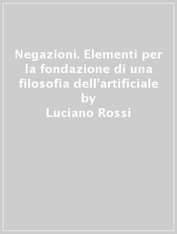 Negazioni. Elementi per la fondazione di una filosofia dell'artificiale - Luciano Rossi