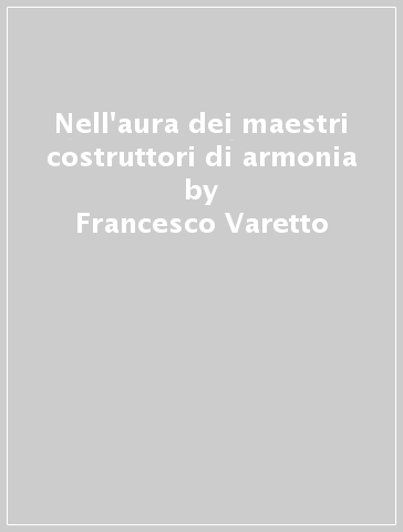 Nell'aura dei maestri costruttori di armonia - Francesco Varetto