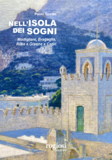 Nell'isola dei sogni. Modigliani, Bragaglia, Rilke e Greene a Capri - Paolo Spirito