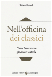 Nell officina dei classici. Come lavoravano gli autori antichi