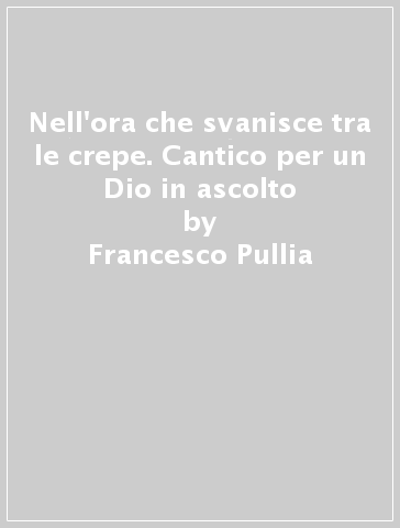 Nell'ora che svanisce tra le crepe. Cantico per un Dio in ascolto - Francesco Pullia