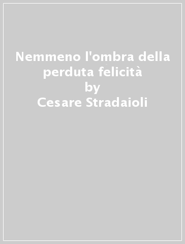 Nemmeno l'ombra della perduta felicità - Cesare Stradaioli