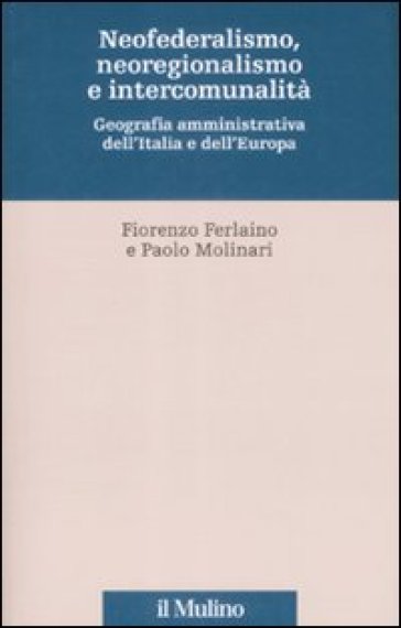 Neofederalismo, neoregionalismo e intercomunalità. Geografia amministrativa dell'Italia e dell'Europa - Fiorenzo Ferlaino - Paolo Molinari
