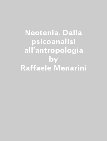 Neotenia. Dalla psicoanalisi all'antropologia - Raffaele Menarini - Gabriella Neroni Mercati
