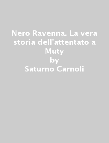 Nero Ravenna. La vera storia dell'attentato a Muty - Saturno Carnoli - Paolo Cavassini