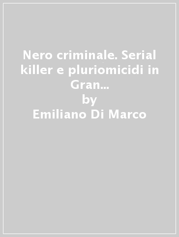 Nero criminale. Serial killer e pluriomicidi in Gran Bretagna dal XVIIalla seconda guerra mondiale. 1. - Emiliano Di Marco