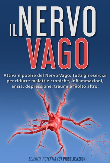 Il Nervo Vago: Attiva il Potere Del Nervo Vago. Tutti gli Esercizi per Ridurre Malattie Croniche, Infiammazioni, Ansia, Depressione, Traumi e Molto Altro - Scientia Potentia Est Pubblicazioni