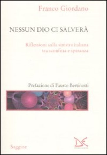 Nessun Dio ci salverà. Riflessioni sulla sinistra italiana tra sconfitta e speranza - Franco Giordano