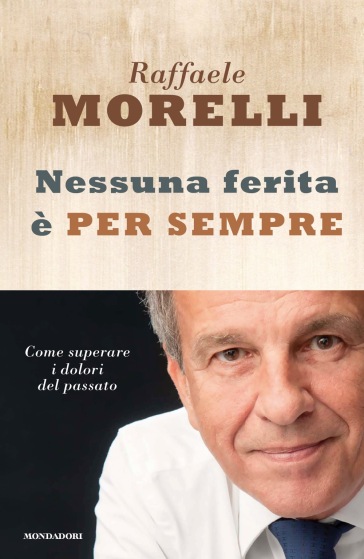 Nessuna ferita è per sempre. Come superare i dolori del passato - Raffaele Morelli