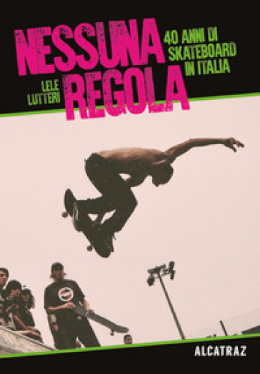 Nessuna regola. 40 anni di skateboard in Italia - Lele Lutteri
