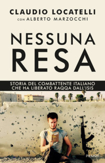 Nessuna resa. Storia del combattente italiano che ha liberato Raqqa dall'Isis - Claudio Locatelli - Alberto Marzocchi