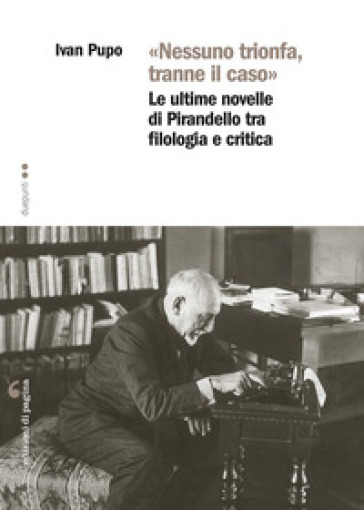 «Nessuno trionfa, tranne il caso». Le ultime novelle di Pirandello tra filologia e critica - Ivan Pupo