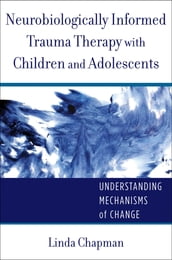 Neurobiologically Informed Trauma Therapy with Children and Adolescents: Understanding Mechanisms of Change (Norton Series on Interpersonal Neurobiology)