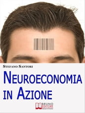 Neuroeconomia in Azione. Capire e Padroneggiare i Processi Mentali per Prendere Decisioni Consapevoli. (Ebook Italiano - Anteprima Gratis)