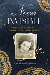 Never Invisible: An Iranian Woman s Life Across the Twentieth Century