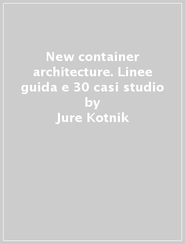 New container architecture. Linee guida e 30 casi studio - Jure Kotnik