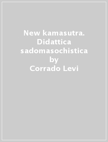 New kamasutra. Didattica sadomasochistica - Corrado Levi