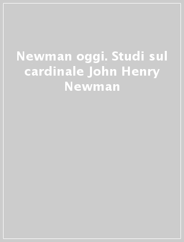 Newman oggi. Studi sul cardinale John Henry Newman