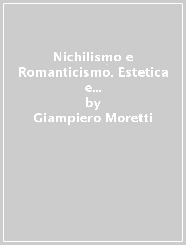 Nichilismo e Romanticismo. Estetica e filosofia della storia fra Ottocento e Novecento - Giampiero Moretti