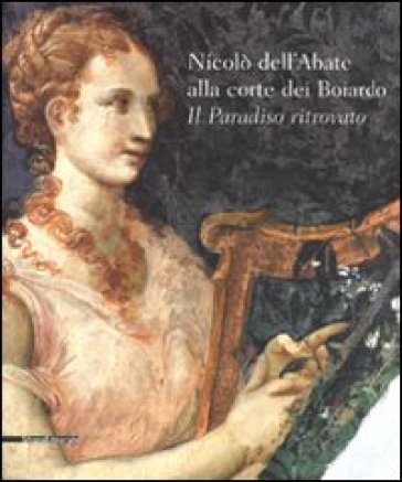 Nicolò dell'Abate alla corte dei Boiardo. Il paradiso ritrovato. Catalogo della mostra (Scandiano, 10 maggio-11 ottobre 2009) - Angelo Mazza - Massimo Mussini