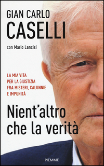 Nient'altro che la verità. La mia vita per la giustizia, fra misteri, calunnie e impunità - Gian Carlo Caselli - Mario Lancisi