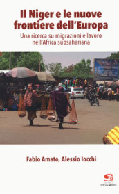 Il Niger e le nuove frontiere dell Europa. Una ricerca su migrazioni e lavoro nell Africa subsahariana