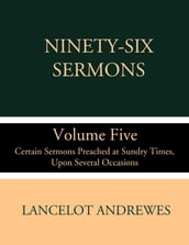 Ninety-Six Sermons: Volume Five: Certain Sermons Preached at Sundry Times, Upon Several Occasions