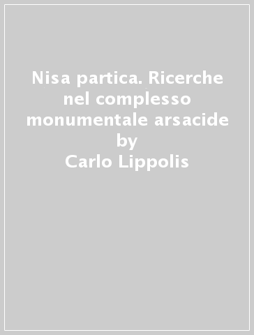 Nisa partica. Ricerche nel complesso monumentale arsacide - Carlo Lippolis | 
