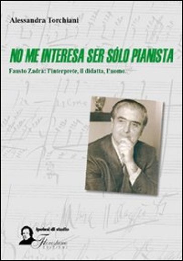 No me interesa ser solo pianista. Fausto Zadra. L'interprete, il didatta, l'uomo - Alessandra Torchiani