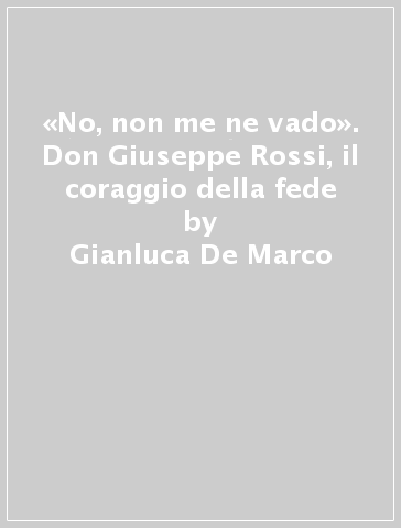 «No, non me ne vado». Don Giuseppe Rossi, il coraggio della fede - Gianluca De Marco