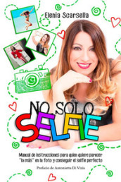 No solo Selfie. Manual de instrucciones para quien quiere parecer   la mas   en la foto y conseguir el selfie perfecto