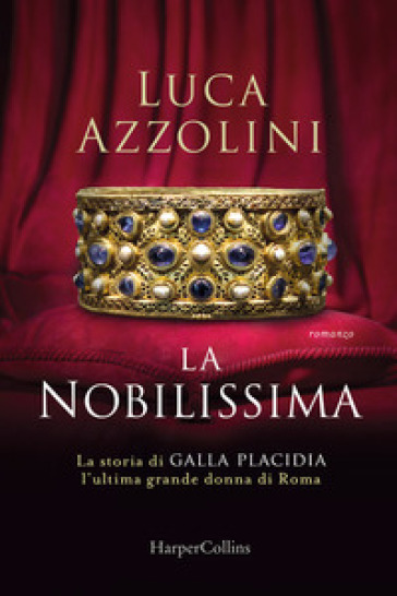 La Nobilissima. La storia di Galla Placidia, l'ultima grande donna di Roma - Luca Azzolini