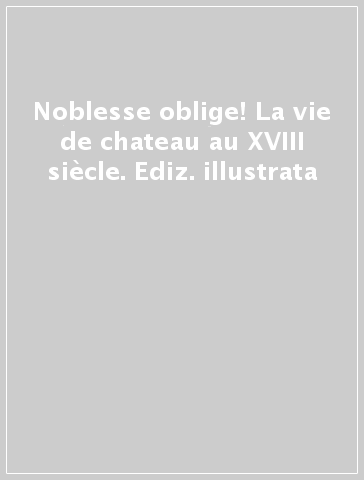 Noblesse oblige! La vie de chateau au XVIII siècle. Ediz. illustrata