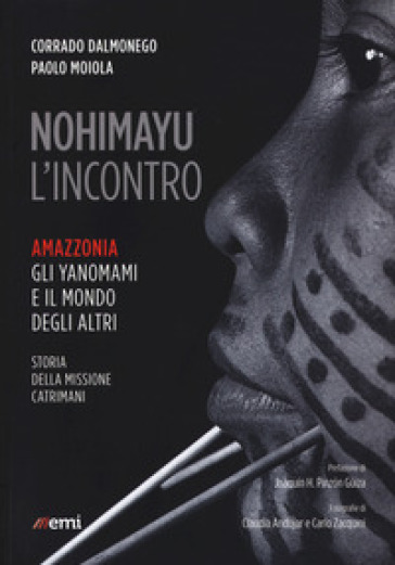 Nohimayu l'incontro. Amazzonia: gli yanomami e il mondo degli altri. Storia della missione Catrimani - Corrado Dalmonego - Paolo Moiola