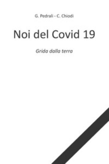 Noi del Covid 19. Grida dalla terra - Gianluca Pedrali - Carlo Chiodi