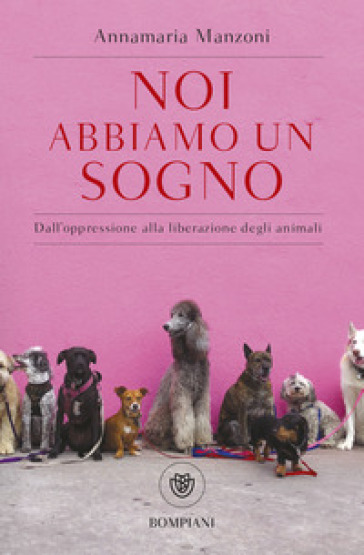 Noi abbiamo un sogno. Dall'oppressione alla liberazione degli animali - Annamaria Manzoni