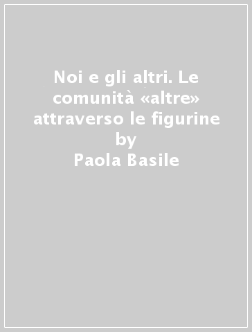 Noi e gli altri. Le comunità «altre» attraverso le figurine - M. Giovanna Battistini - Paola Basile - Ilaria Pulini